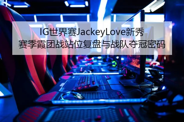 IG世界赛JackeyLove新秀赛季霞团战站位复盘与战队夺冠密码